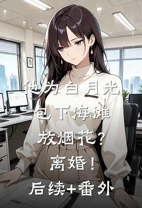 他为白月光包下海滩放烟花？离婚！后续+番外