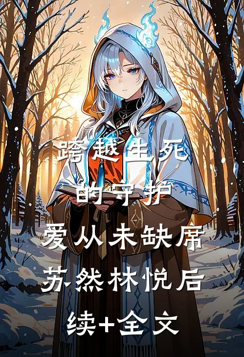 跨越生死的守护：爱从未缺席苏然林悦后续+全文