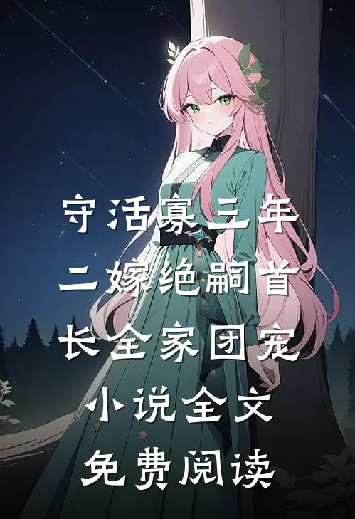 守活寡三年，二嫁绝嗣首长全家团宠小说全文免费阅读