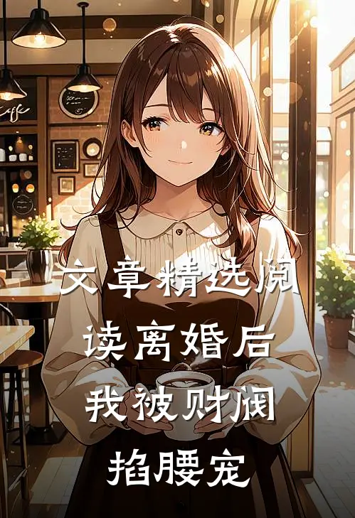 文章精选阅读离婚后，我被财阀掐腰宠