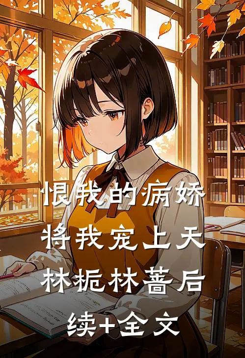恨我的病娇将我宠上天林栀林蔷后续+全文