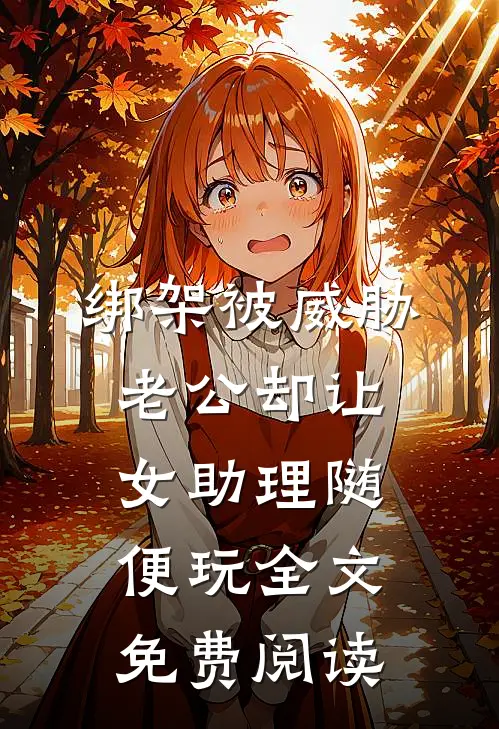 绑架被威胁，老公却让女助理随便玩全文免费阅读