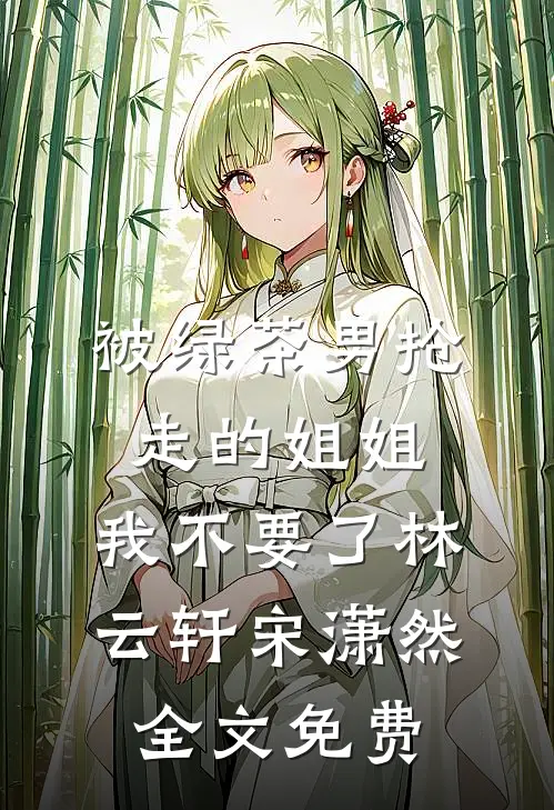 被绿茶男抢走的姐姐，我不要了林云轩宋潇然全文免费