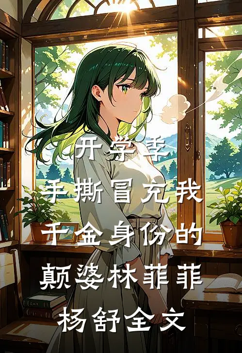 开学季，手撕冒充我千金身份的颠婆林菲菲杨舒全文