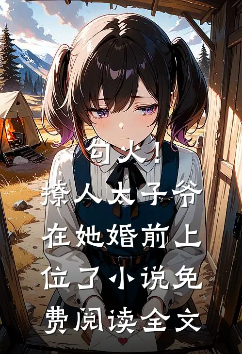 勾火！撩人太子爷在她婚前上位了小说免费阅读全文