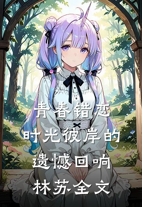 青春错恋：时光彼岸的遗憾回响林苏全文
