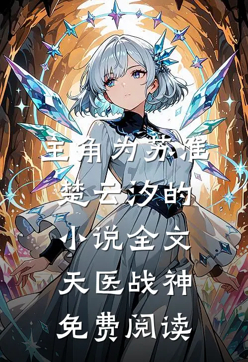 主角为苏淮楚云汐的小说全文天医战神免费阅读