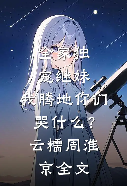 全家独宠继妹，我腾地你们哭什么？云糯周淮京全文