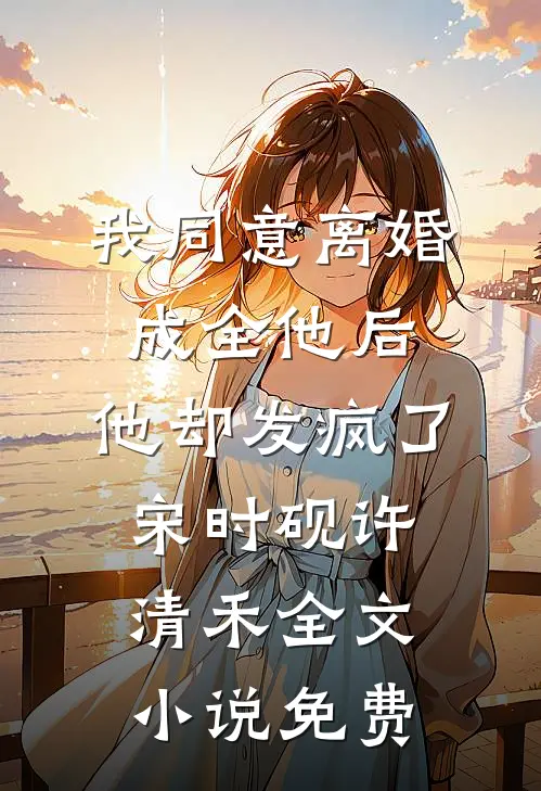 我同意离婚成全他后，他却发疯了宋时砚许清禾全文小说免费