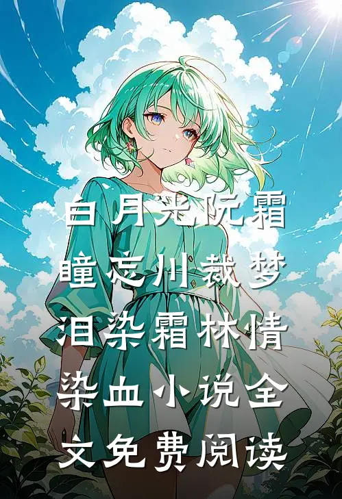 白月光阮霜瞳忘川裁梦，泪染霜林情染血小说全文免费阅读