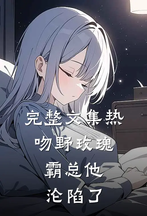 完整文集热吻野玫瑰，霸总他沦陷了
