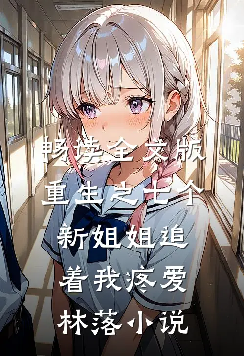 畅读全文版重生之七个新姐姐追着我疼爱林落小说