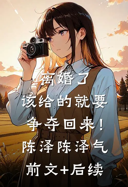 离婚了，该给的就要争夺回来！陈泽陈泽气前文+后续
