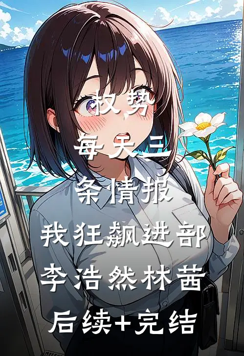 权势：每天三条情报，我狂飙进部李浩然林茜后续+完结