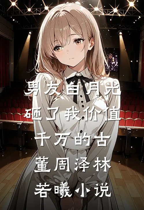 男友白月光砸了我价值千万的古董周泽林若曦小说