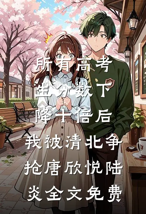 所有高考生分数下降十倍后，我被清北争抢唐欣悦陆炎全文免费