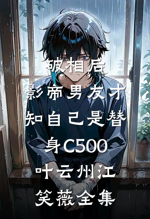 破相后，影帝男友才知自己是替身C500叶云州江笑薇 全集