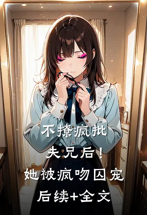 不撩疯批夫兄后！她被疯吻囚宠后续+全文