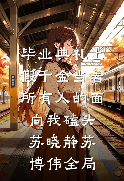 毕业典礼上，假千金当着所有人的面向我磕头苏晓静苏博伟全局