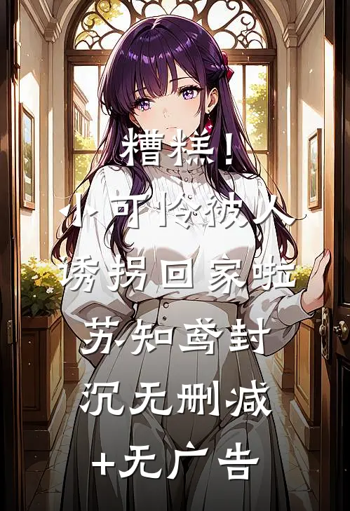 糟糕！小可怜被人诱拐回家啦苏知鸢封沉无删减+无广告