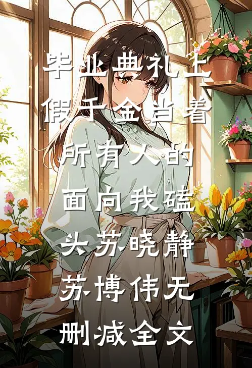 毕业典礼上，假千金当着所有人的面向我磕头苏晓静苏博伟无删减全文
