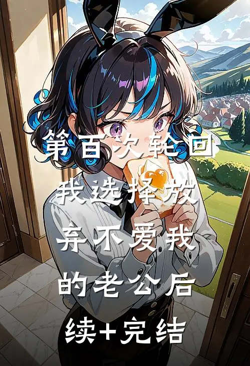 第百次轮回，我选择放弃不爱我的老公后续+完结