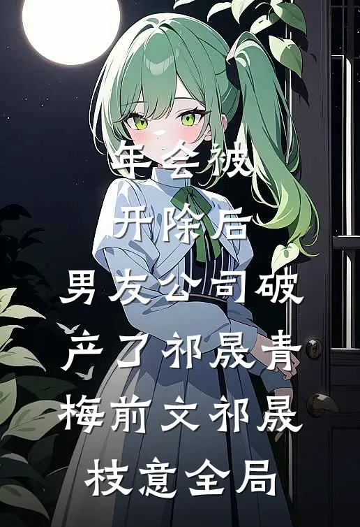 年会被开除后，男友公司破产了祁晟青梅前文祁晟枝意全局