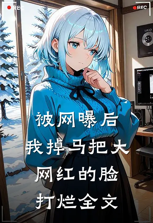 被网曝后，我掉马把大网红的脸打烂全文