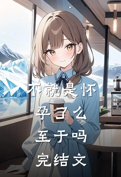 不就是怀孕了么，至于吗完结文