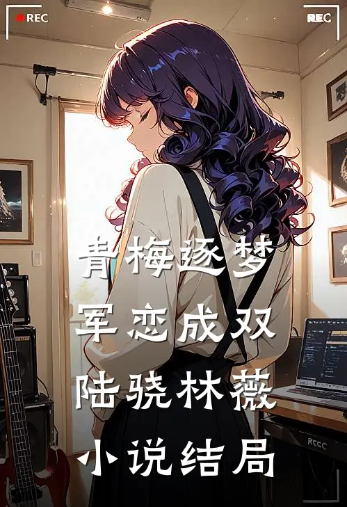 青梅逐梦，军恋成双陆骁林薇小说结局