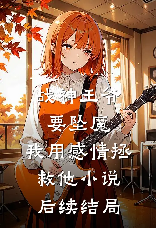战神王爷要坠魔，我用感情拯救他小说后续结局