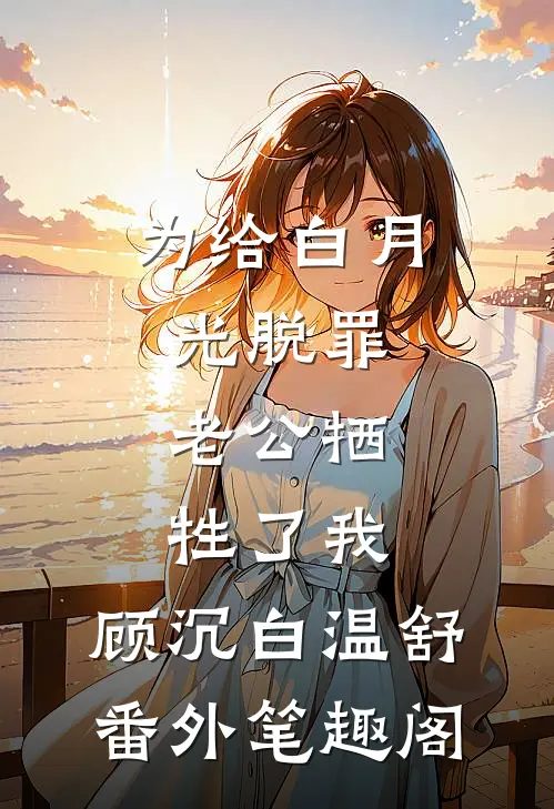 为给白月光脱罪，老公牺牲了我：顾沉白温舒番外笔趣阁