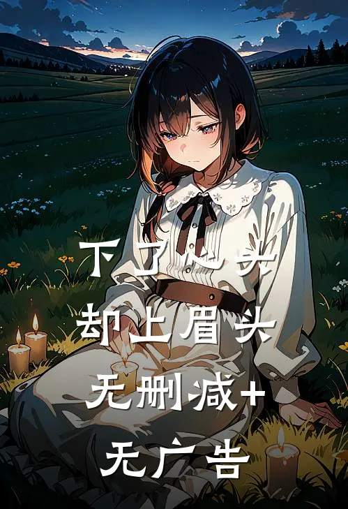 下了心头，却上眉头无删减+无广告