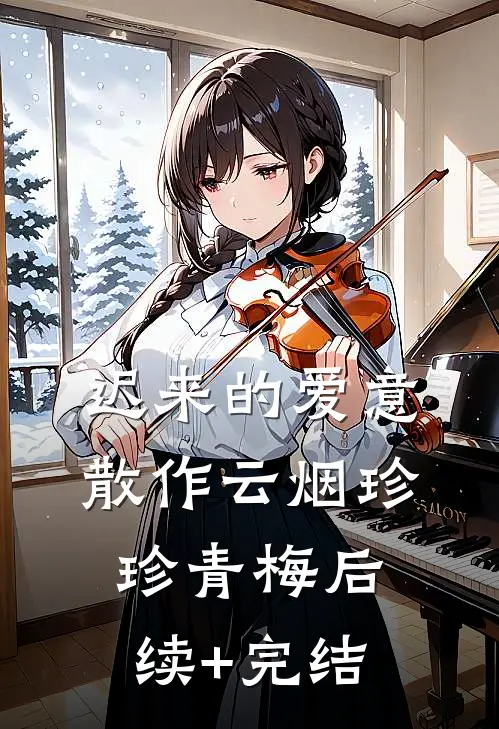 迟来的爱意，散作云烟珍珍青梅后续+完结