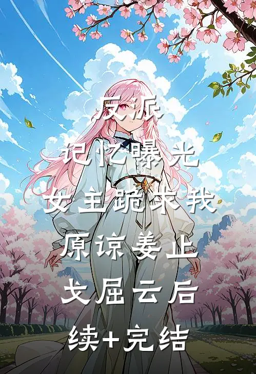 反派：记忆曝光，女主跪求我原谅姜止戈屈云后续+完结