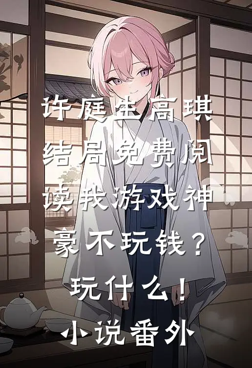 许庭生高琪结局免费阅读我游戏神豪不玩钱？玩什么！小说番外