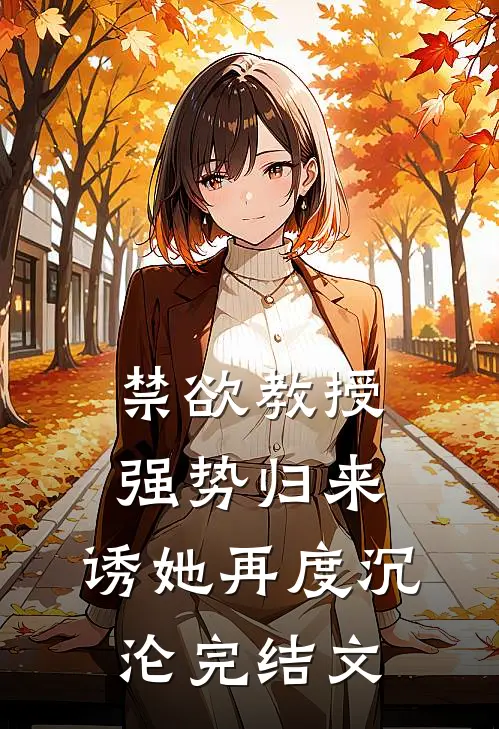 禁欲教授强势归来，诱她再度沉沦完结文