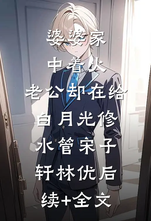 婆婆家中着火，老公却在给白月光修水管宋子轩林优后续+全文