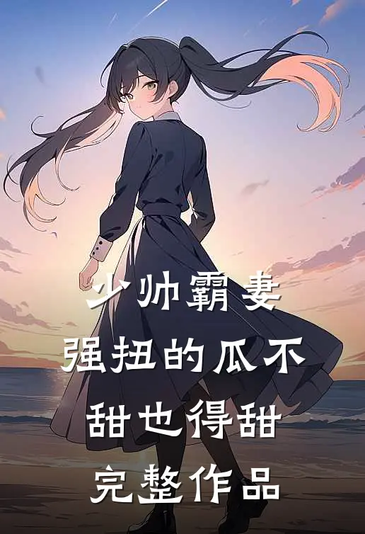 少帅霸妻,强扭的瓜不甜也得甜完整作品