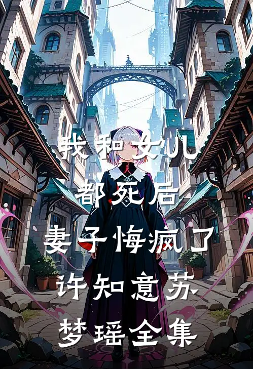 我和女儿都死后，妻子悔疯了许知意苏梦瑶全集