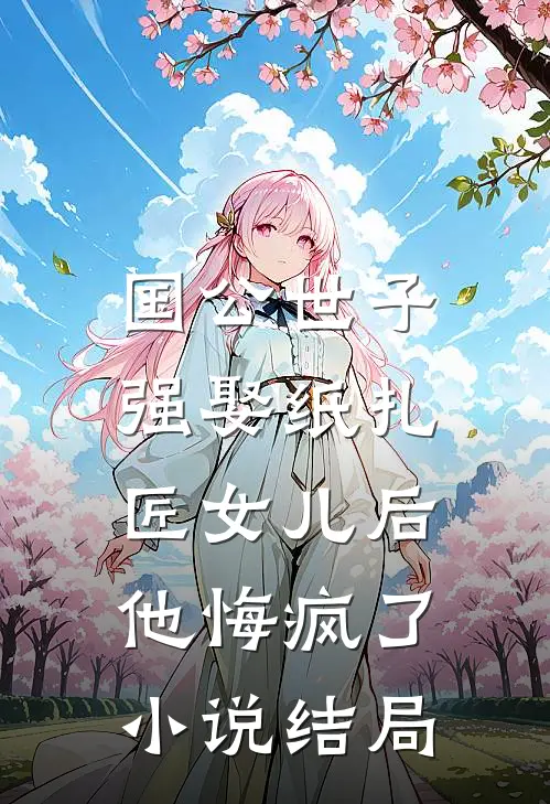 国公世子强娶纸扎匠女儿后，他悔疯了小说结局