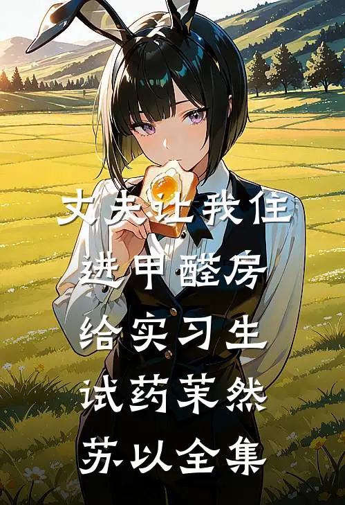 丈夫让我住进甲醛房，给实习生试药茉然苏以 全集