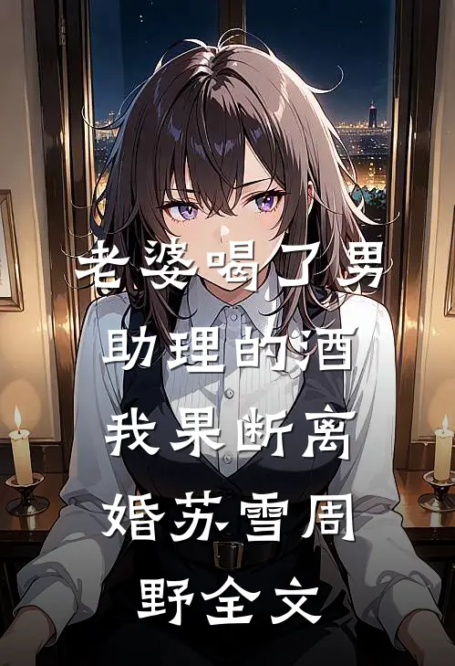 老婆喝了男助理的酒，我果断离婚苏雪周野全文