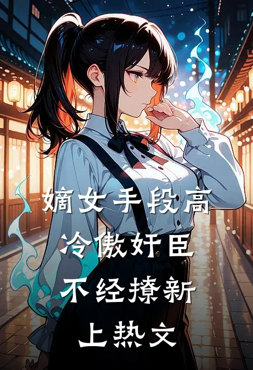嫡女手段高，冷傲奸臣不经撩新上热文