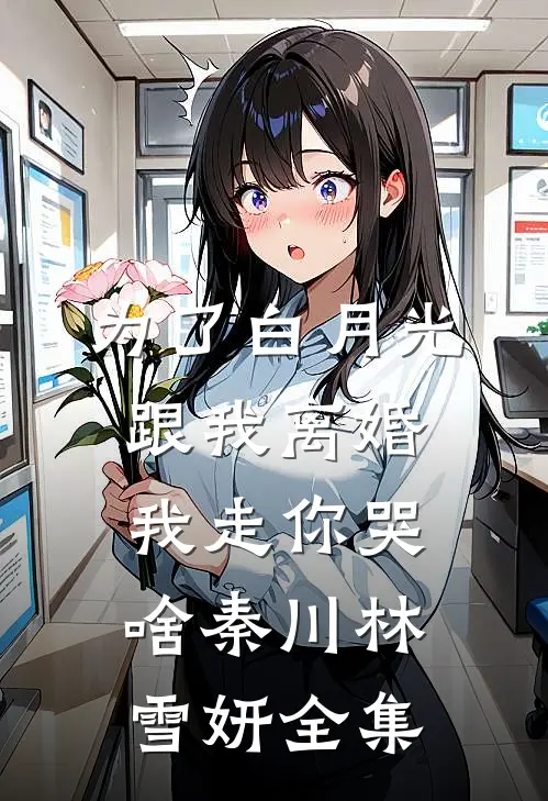 为了白月光跟我离婚，我走你哭啥秦川林雪妍 全集