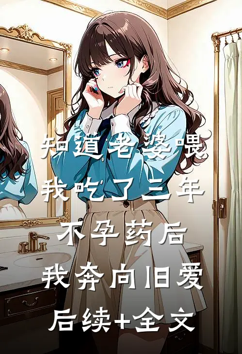 知道老婆喂我吃了三年不孕药后，我奔向旧爱后续+全文