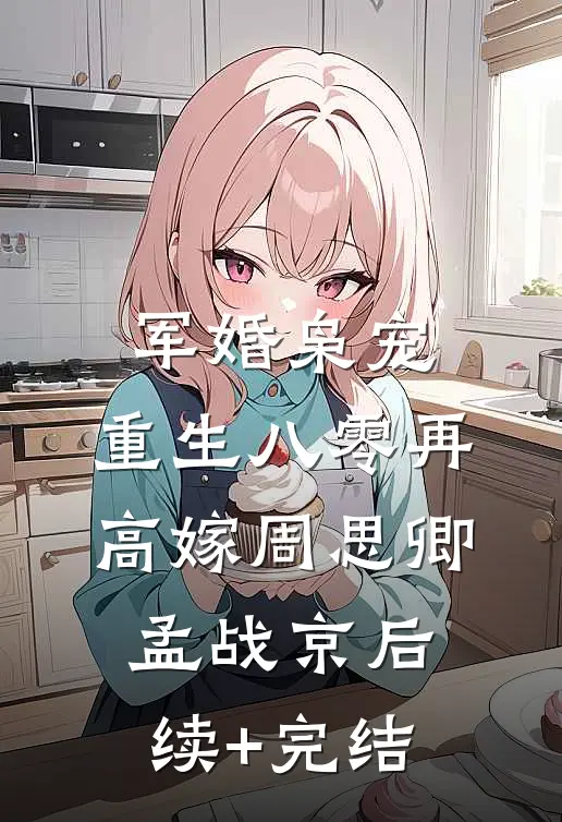 军婚枭宠：重生八零再高嫁周思卿孟战京后续+完结