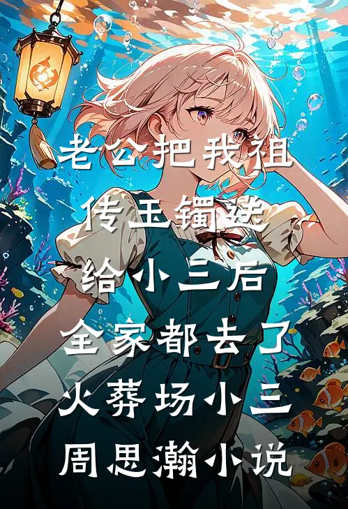 老公把我祖传玉镯送给小三后，全家都去了火葬场小三周思瀚小说