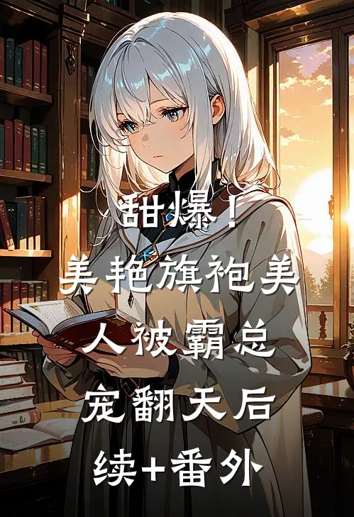 甜爆！美艳旗袍美人被霸总宠翻天后续+番外