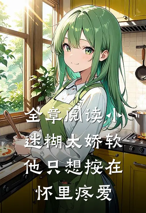 全章阅读小迷糊太娇软，他只想按在怀里疼爱